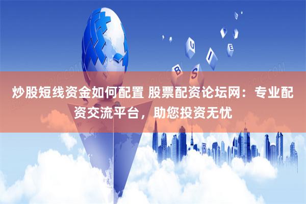 炒股短线资金如何配置 股票配资论坛网：专业配资交流平台，助您投资无忧