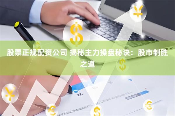 股票正规配资公司 揭秘主力操盘秘诀：股市制胜之道