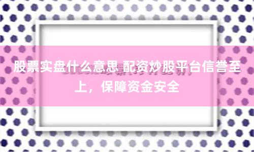 股票实盘什么意思 配资炒股平台信誉至上，保障资金安全