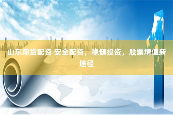 山东期货配资 安全配资，稳健投资，股票增值新途径