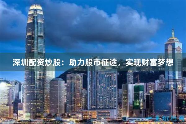 深圳配资炒股：助力股市征途，实现财富梦想