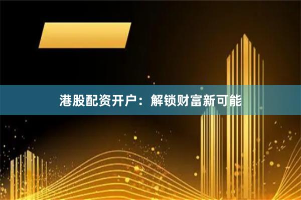 港股配资开户：解锁财富新可能