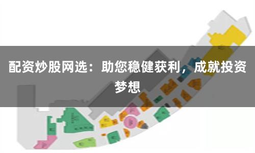 配资炒股网选：助您稳健获利，成就投资梦想