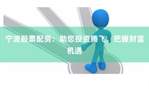 宁波股票配资：助您投资腾飞，把握财富机遇