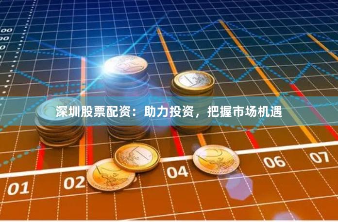深圳股票配资：助力投资，把握市场机遇
