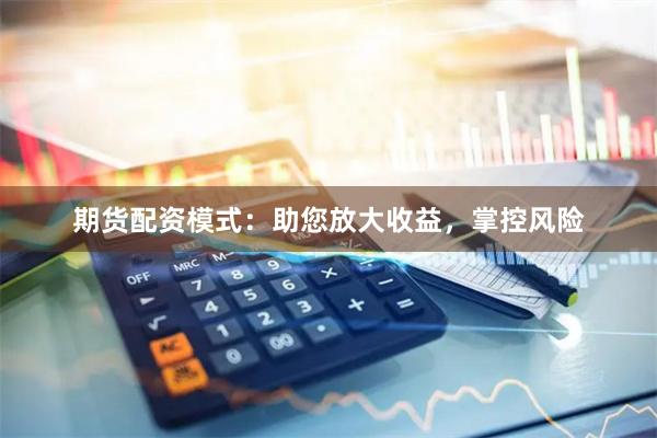 期货配资模式：助您放大收益，掌控风险