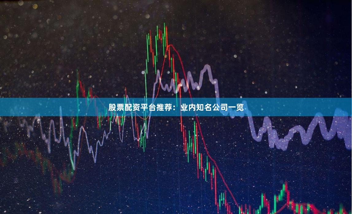 股票配资平台推荐：业内知名公司一览