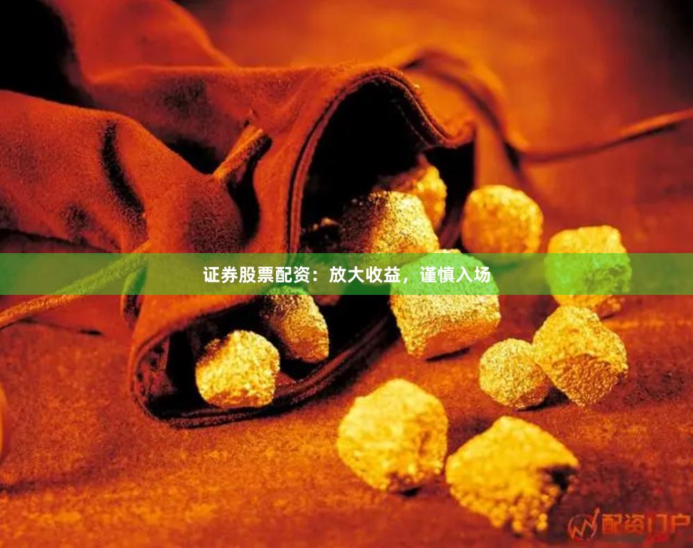 证券股票配资：放大收益，谨慎入场