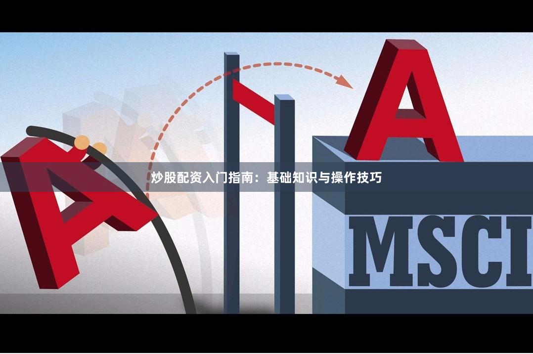 炒股配资入门指南：基础知识与操作技巧