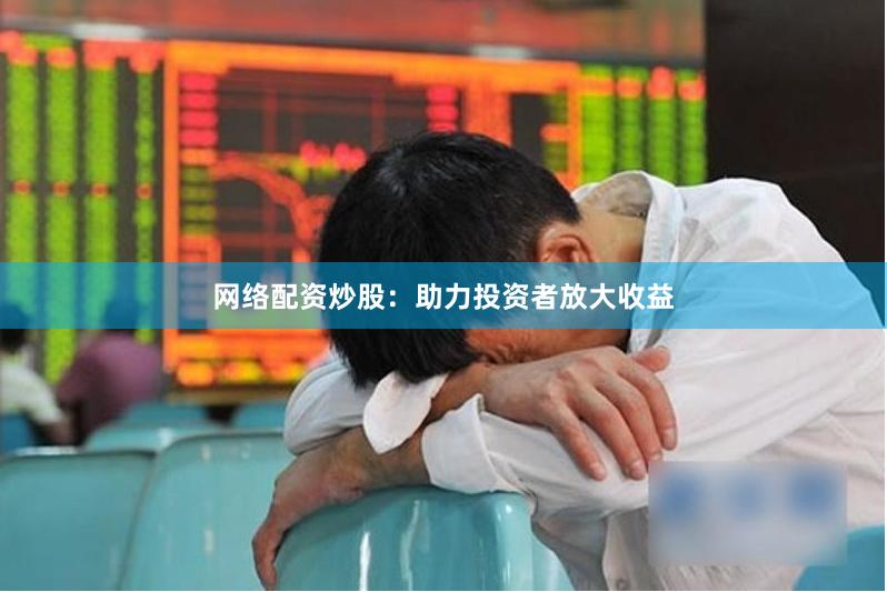 网络配资炒股：助力投资者放大收益