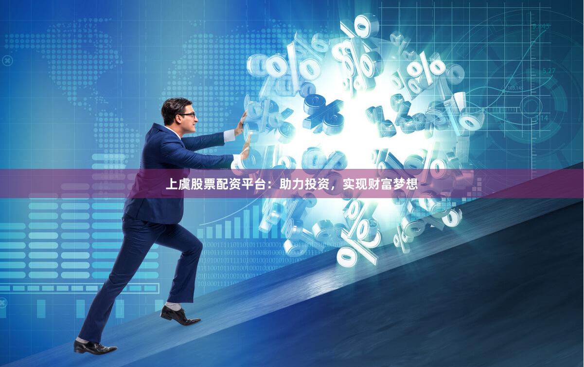 上虞股票配资平台：助力投资，实现财富梦想