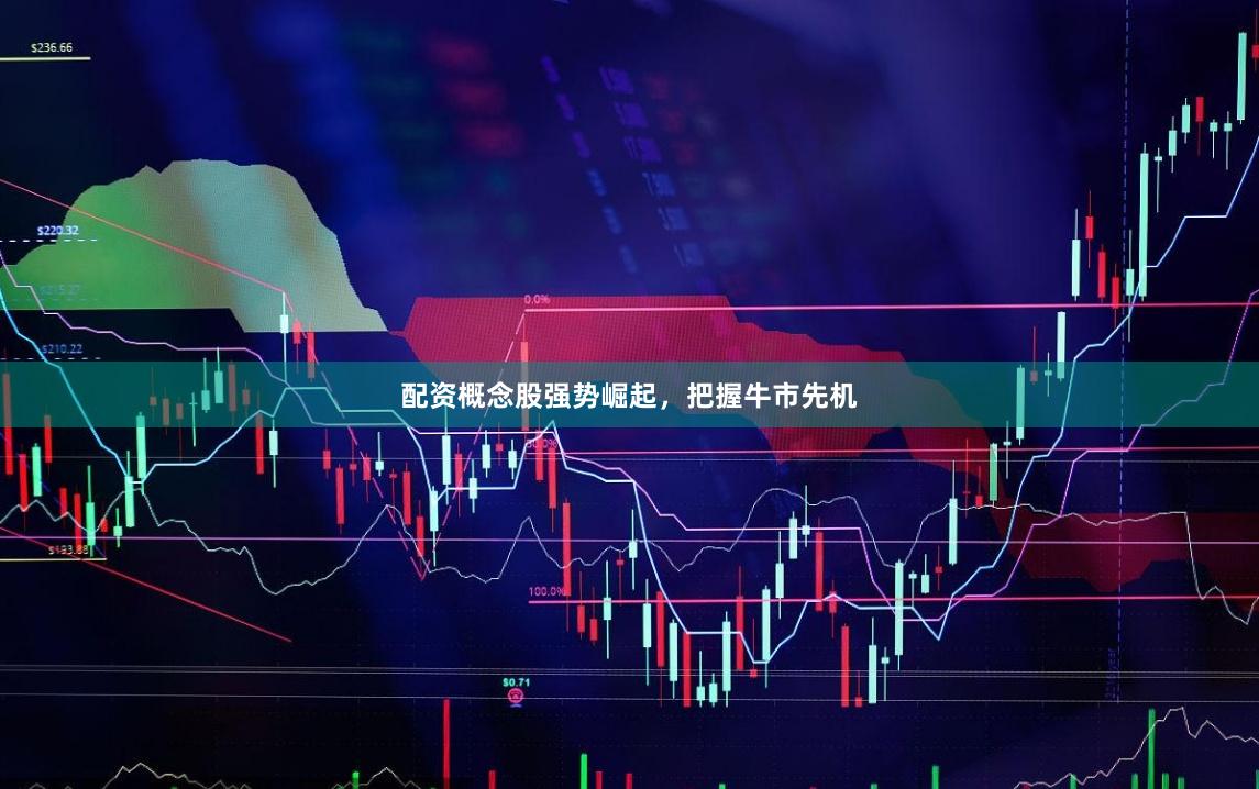 配资概念股强势崛起，把握牛市先机