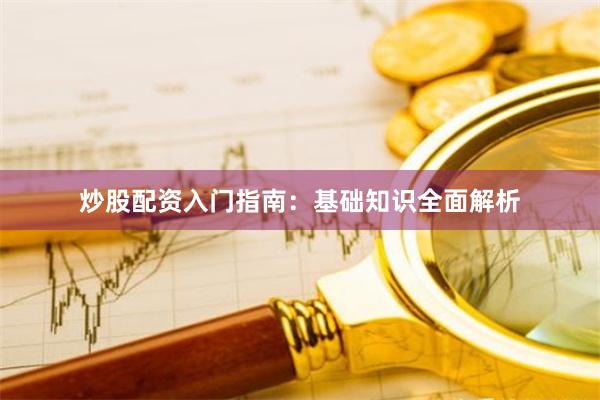 炒股配资入门指南：基础知识全面解析