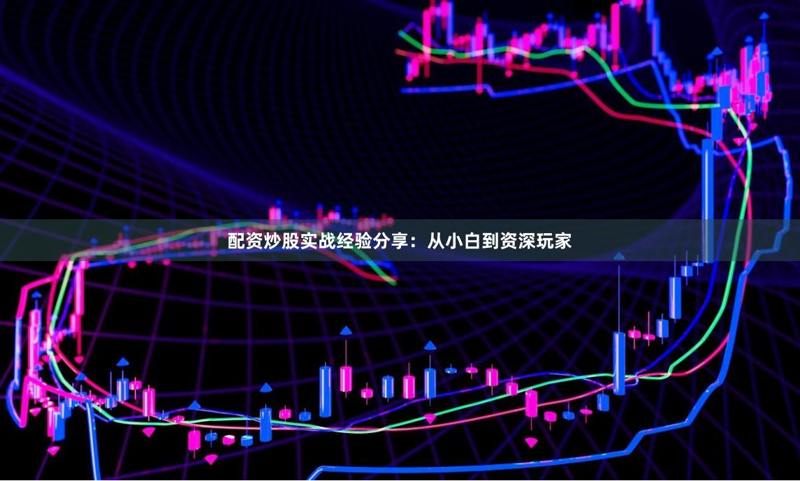 配资炒股实战经验分享：从小白到资深玩家