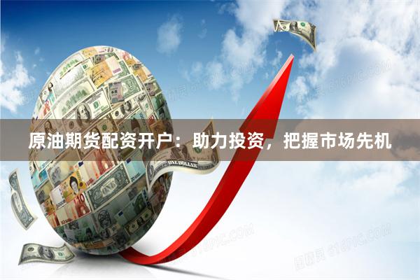 原油期货配资开户：助力投资，把握市场先机