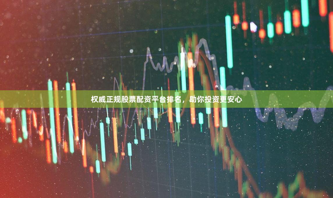 权威正规股票配资平台排名，助你投资更安心
