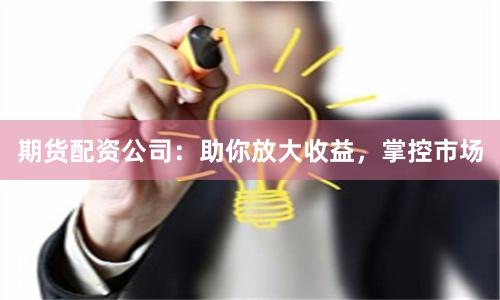 期货配资公司：助你放大收益，掌控市场