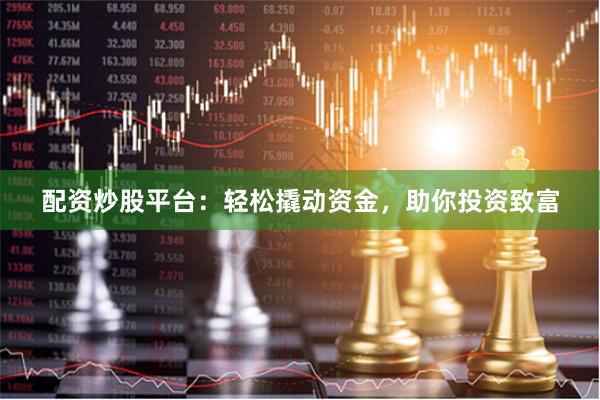 配资炒股平台：轻松撬动资金，助你投资致富