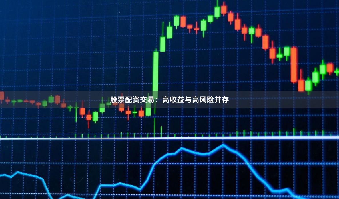 股票配资交易：高收益与高风险并存