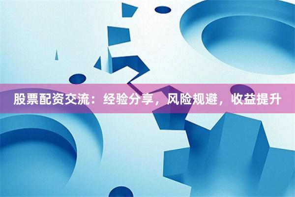 股票配资交流：经验分享，风险规避，收益提升
