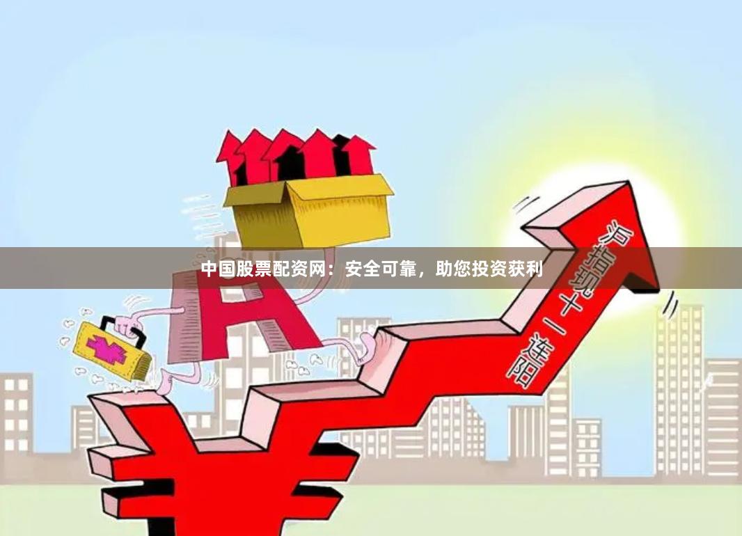 中国股票配资网：安全可靠，助您投资获利