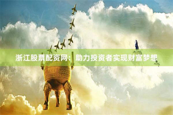 浙江股票配资网：助力投资者实现财富梦想