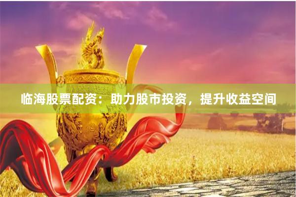 临海股票配资：助力股市投资，提升收益空间