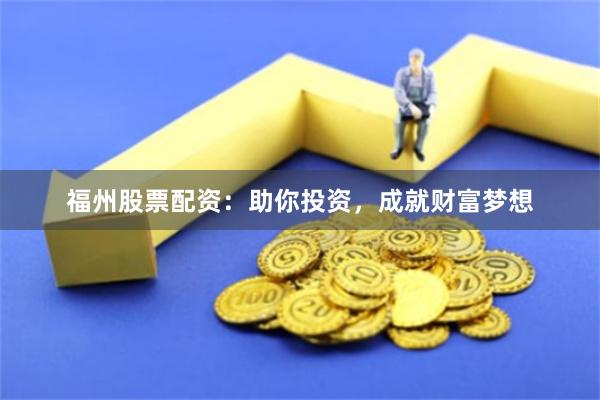福州股票配资：助你投资，成就财富梦想