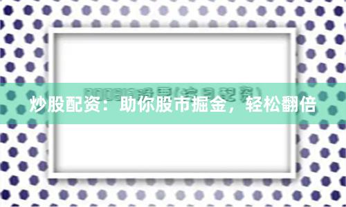 炒股配资:助你股市掘金,轻松翻倍