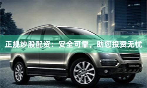 正规炒股配资：安全可靠，助您投资无忧