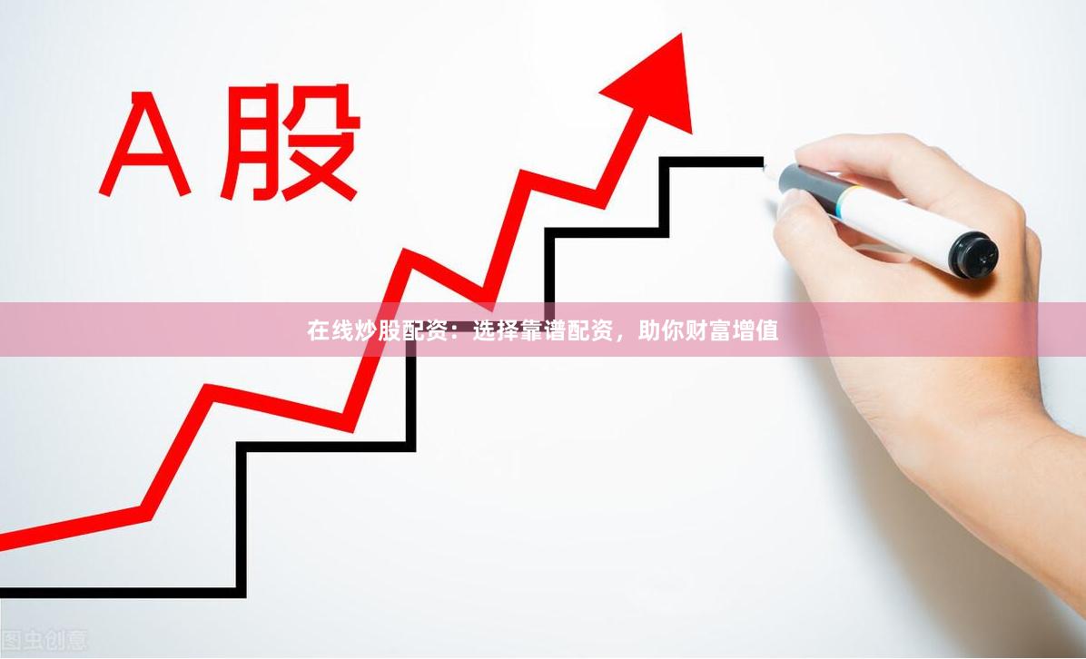 在线炒股配资：选择靠谱配资，助你财富增值