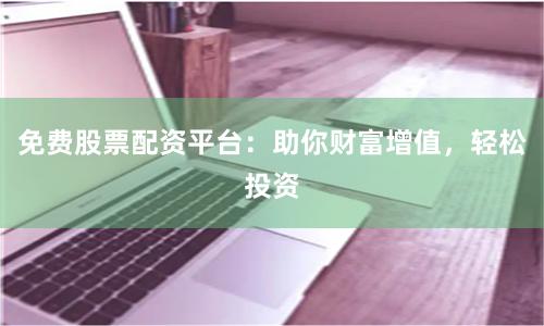 免费股票配资平台：助你财富增值，轻松投资
