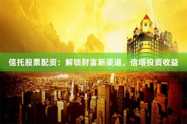 信托股票配资：解锁财富新渠道，倍增投资收益