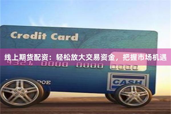 线上期货配资:轻松放大交易资金,把握市场机遇