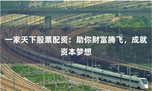 一家天下股票配资:助你财富腾飞,成就资本梦想