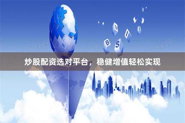 炒股配资选对平台，稳健增值轻松实现