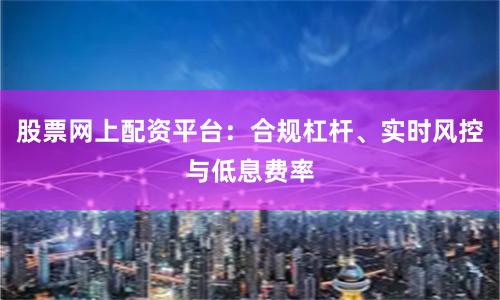 股票网上配资平台：合规杠杆、实时风控与低息费率