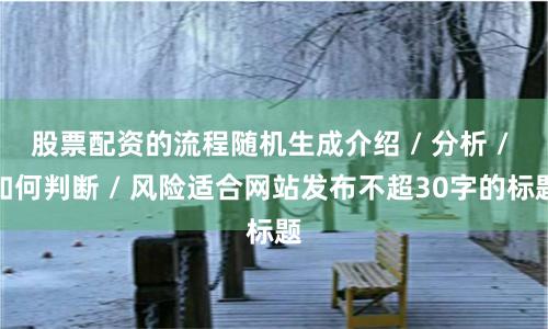 股票配资的流程随机生成介绍 / 分析 / 如何判断 / 风险适合网站发布不超30字的标题