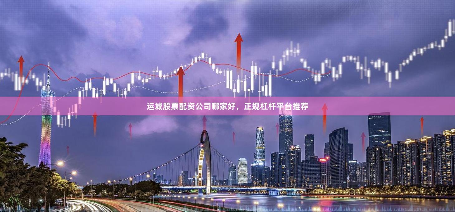 运城股票配资公司哪家好，正规杠杆平台推荐