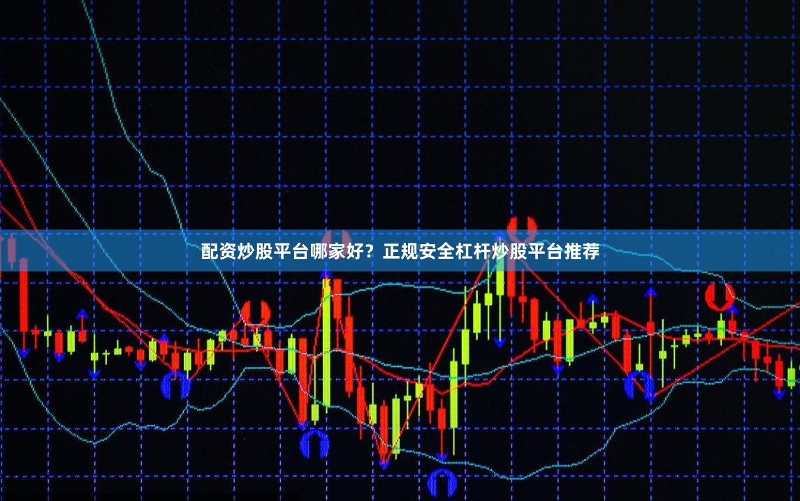 配资炒股平台哪家好？正规安全杠杆炒股平台推荐