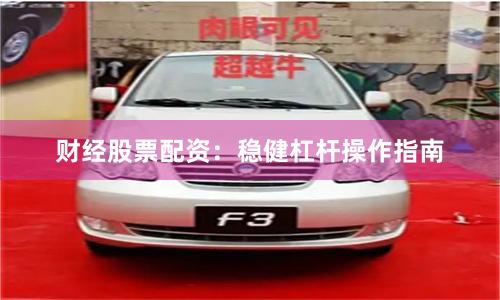 财经股票配资：稳健杠杆操作指南