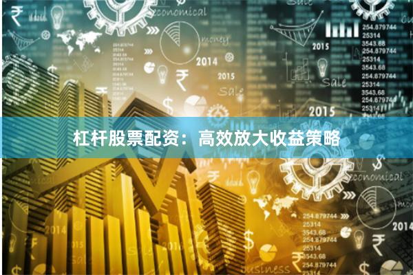 杠杆股票配资：高效放大收益策略
