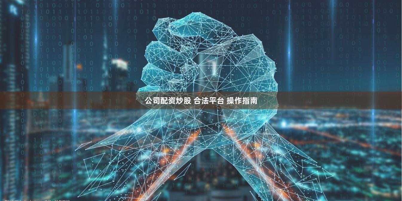 公司配资炒股 合法平台 操作指南
