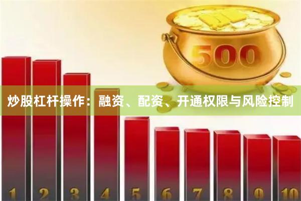 炒股杠杆操作：融资、配资、开通权限与风险控制