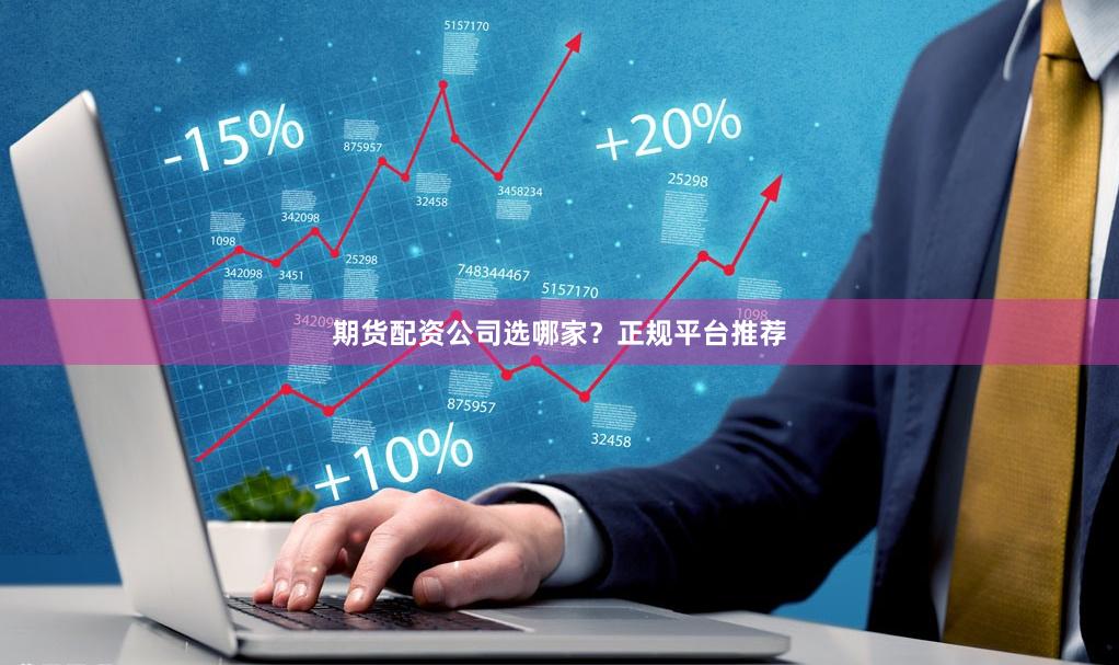 期货配资公司选哪家？正规平台推荐