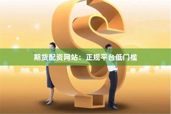期货配资网站：正规平台低门槛