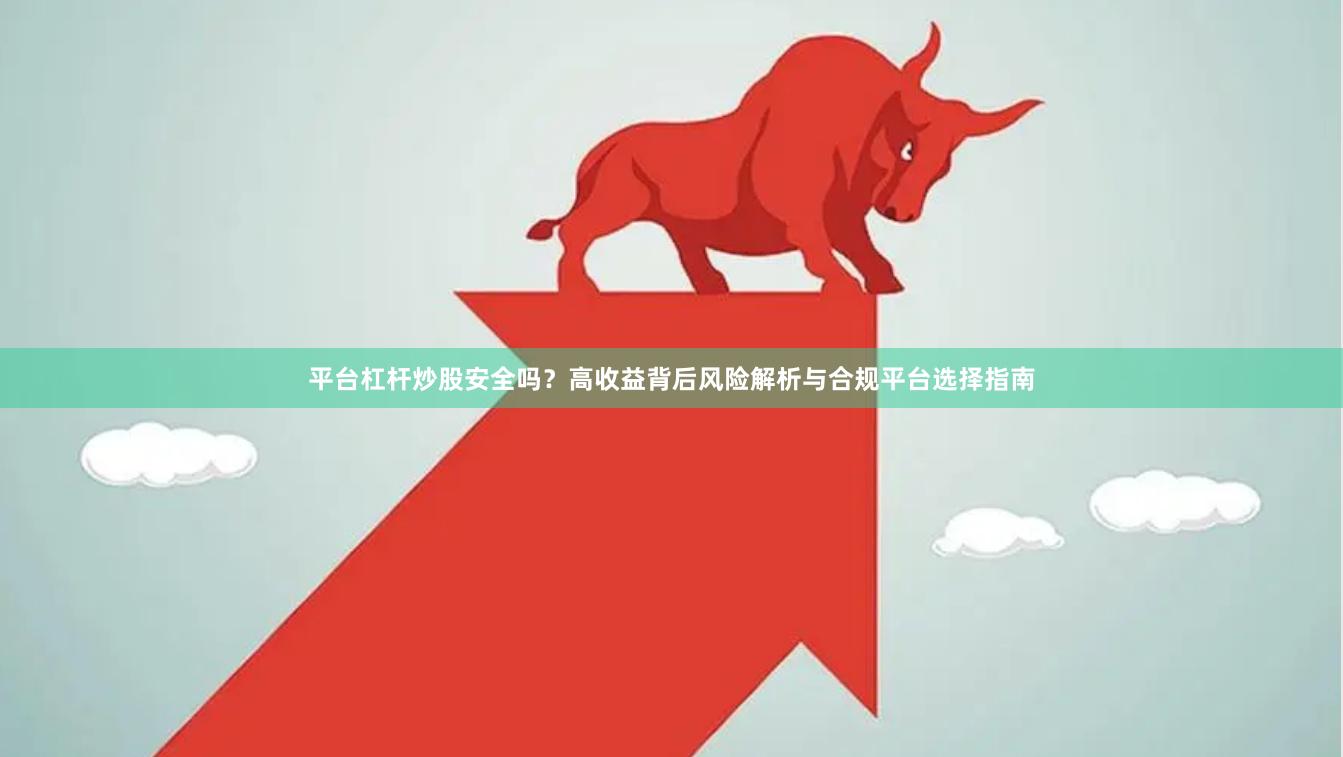 平台杠杆炒股安全吗？高收益背后风险解析与合规平台选择指南