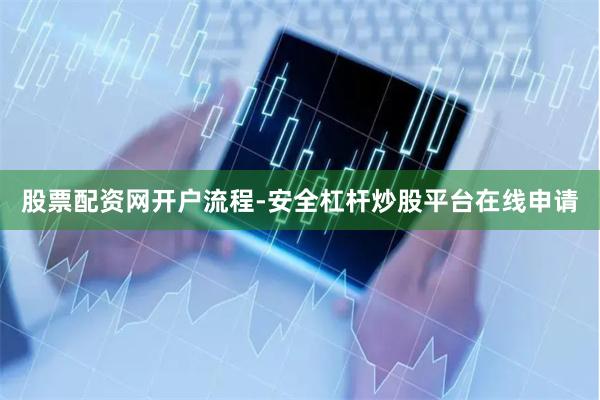 股票配资网开户流程-安全杠杆炒股平台在线申请