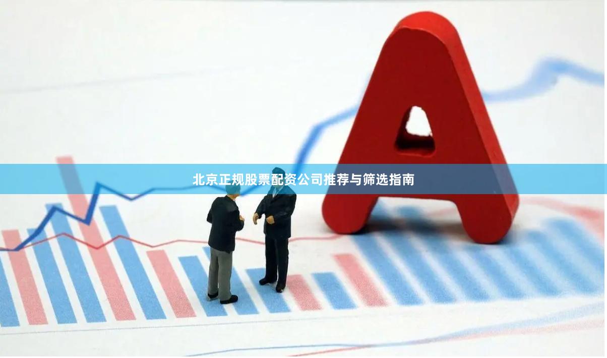 北京正规股票配资公司推荐与筛选指南