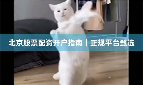 北京股票配资开户指南｜正规平台甄选